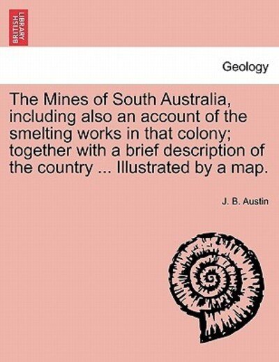 Cover for J B Austin · The Mines of South Australia, Including Also an Account of the Smelting Works in That Colony; Together with a Brief Description of the Country ... Illustr (Paperback Book) (2011)