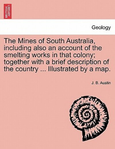 The Mines of South Australia, Including Also an Account of the Smelting Works in That Colony; Together with a Brief Description of the Country ... Illustr - J B Austin - Książki - British Library, Historical Print Editio - 9781241519414 - 27 marca 2011