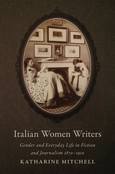 Cover for Katharine Mitchell · Italian Women Writers: Gender and Everyday Life in Fiction and Journalism, 1870-1910 - Toronto Italian Studies (Hardcover Book) (2014)