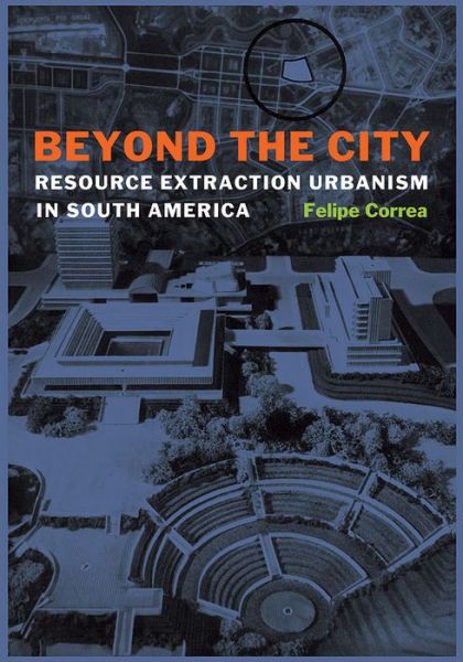 Cover for Felipe Correa · Beyond the City: Resource Extraction Urbanism in South America (Hardcover bog) (2016)