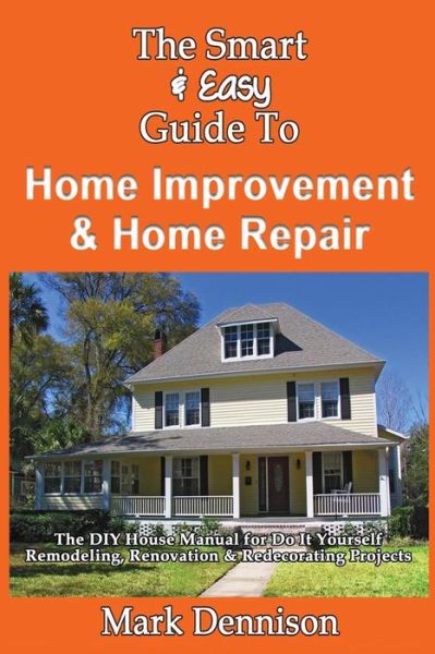 Cover for Mark Dennison · The Smart &amp; Easy Guide to Home Improvement &amp; Home Repair: the Diy House Manual for Do It Yourself Remodeling, Renovation &amp; Redecorating Projects (Paperback Book) (2013)