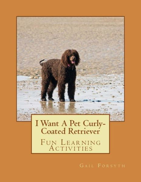 I Want a Pet Curly-coated Retriever: Fun Learning Activities - Gail Forsyth - Bücher - Createspace - 9781494296414 - 27. November 2013