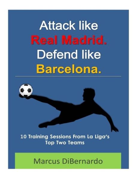 Attack Like Real Madrid. Defend Like Barcelona.: 10 Training Sessions from La Liga's Top Two Teams - Marcus Dibernardo - Książki - Createspace - 9781505639414 - 13 listopada 2014