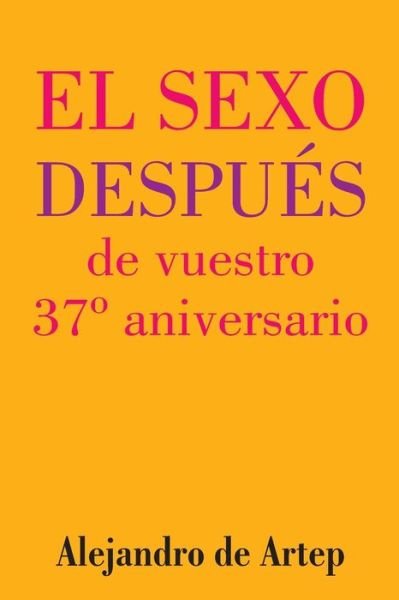 Sex After Your 37th Anniversary (Spanish Edition) - El Sexo Despues De Vuestro 37 Aniversario - Alejandro De Artep - Livros - Createspace - 9781517171414 - 20 de setembro de 2015