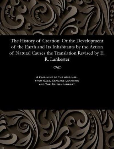 The History of Creation: Or the Development of the Earth and Its Inhabitants by the Action of Natural Causes the Translation Revised by E. R. Lankester - Lankester, Edwin Ray K C B, Director - Books - Gale and the British Library - 9781535805414 - December 13, 1901