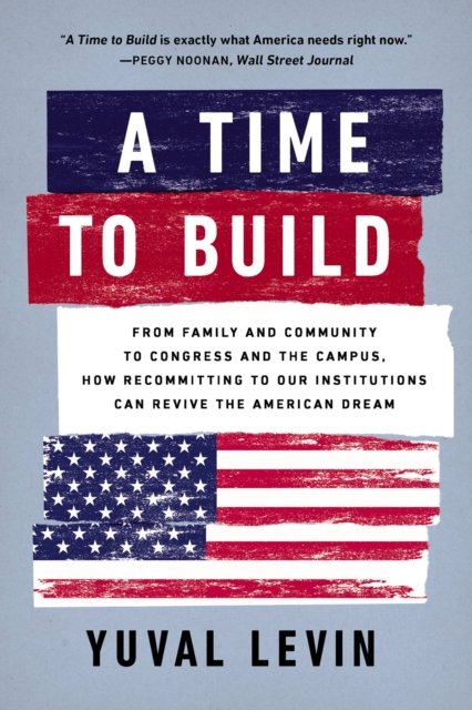 Cover for Yuval Levin · A Time to Build: From Family and Community to Congress and the Campus, How Recommitting to Our Institutions Can Revive the American Dream (Paperback Book) (2023)
