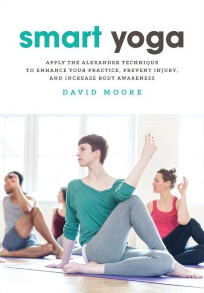 Smart Yoga: Apply the Alexander Technique to Enhance Your Practice, Prevent Injury, and Increase Body Awareness - David Moore - Books - North Atlantic Books,U.S. - 9781623171414 - June 6, 2017