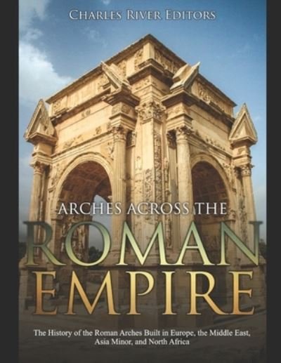 Cover for Charles River Editors · Arches across the Roman Empire (Paperback Book) (2019)