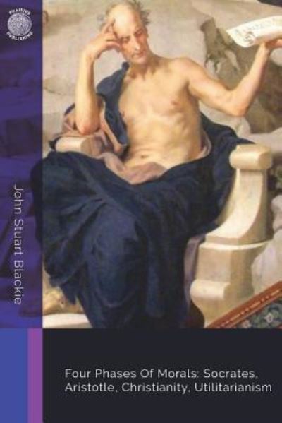 Four Phases Of Morals - John Stuart Blackie - Libros - Createspace Independent Publishing Platf - 9781722267414 - 4 de julio de 2018