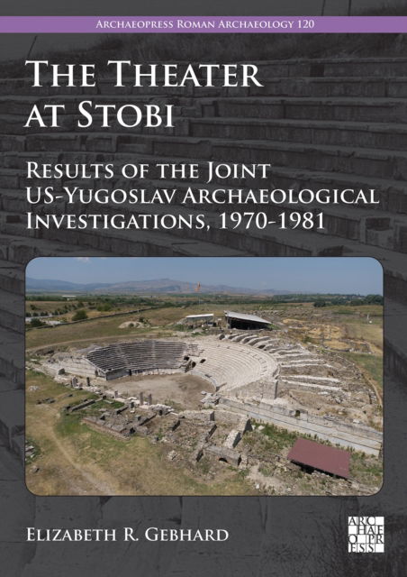 Cover for Gebhard, Elizabeth R. (Professor Emerita, University of Chicago) · The Theater at Stobi: Results of the Joint US-Yugoslav Archaeological Investigations, 1970-1981 - Archaeopress Roman Archaeology (Paperback Book) (2024)