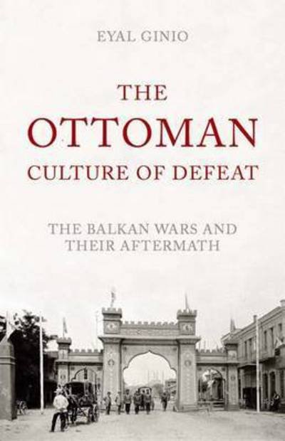 Cover for Eyal Ginio · The Ottoman Culture of Defeat: The Balkan Wars and Their Aftermath (Gebundenes Buch) (2016)