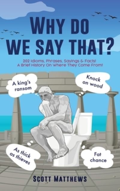 Cover for Scott Matthews · Why do we say that? - 202 Idioms, Phrases, Sayings &amp; Facts! A Brief History On Where They Come From! (Gebundenes Buch) (2022)