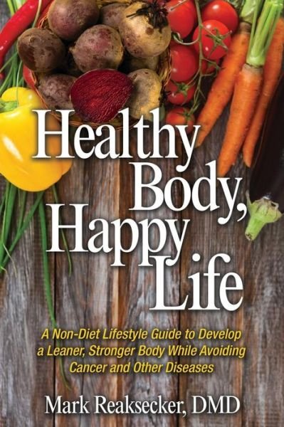 Cover for Mark Reaksecker DMD · Healthy Body, Happy Life : A Non-Diet Lifestyle Guide to Develop a Leaner, Stronger Body While Avoiding Cancer and other Diseases (Paperback Book) (2017)