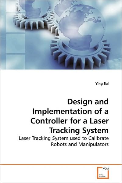 Cover for Ying Bai · Design and Implementation of a Controller for a Laser Tracking System: Laser Tracking System Used to Calibrate Robots and Manipulators (Paperback Book) (2009)
