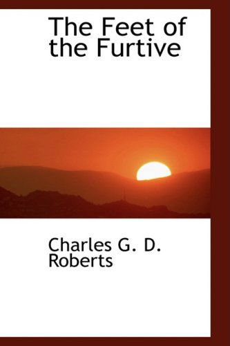 The Feet of the Furtive - Charles G. D. Roberts - Books - BiblioLife - 9780554466415 - August 21, 2008