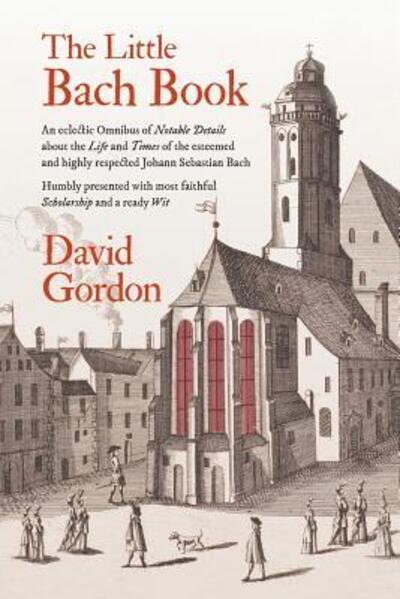 Cover for David J Gordon · The Little Bach Book: An eclectic Omnibus of Notable Details about the Life and Times of the esteemed and highly respected Johann Sebastian Bach (Paperback Book) (2017)