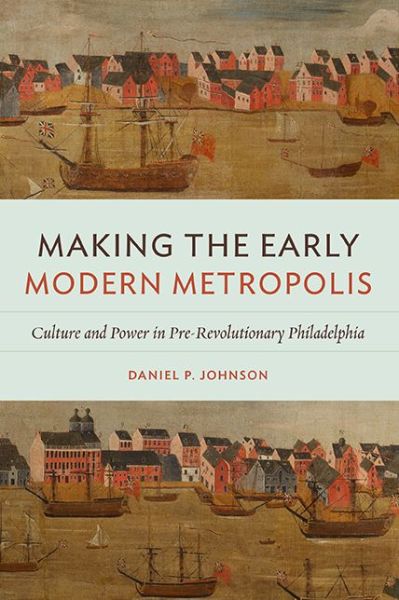 Cover for Daniel P. Johnson · Making the Early Modern Metropolis: Culture and Power in Pre-Revolutionary Philadelphia - Early American Histories (Paperback Book) (2022)