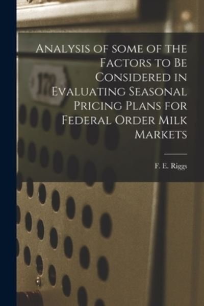 Cover for F E (Fletcher Eugene) Riggs · Analysis of Some of the Factors to Be Considered in Evaluating Seasonal Pricing Plans for Federal Order Milk Markets (Paperback Book) (2021)
