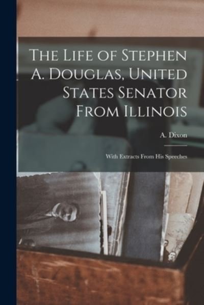 Cover for A (Archibald) 1802-1876 Dixon · The Life of Stephen A. Douglas, United States Senator From Illinois (Paperback Book) (2021)