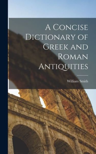 Concise Dictionary of Greek and Roman Antiquities - William Smith - Books - Creative Media Partners, LLC - 9781016121415 - October 27, 2022