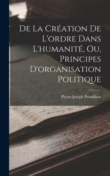 Cover for Pierre-Joseph Proudhon · De La Creation De L'ordre Dans L'humanite, Ou, Principes D'organisation Politique (Gebundenes Buch) (2022)