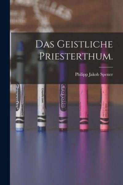 Cover for Philipp Jakob Spener · Geistliche Priesterthum (Book) (2022)