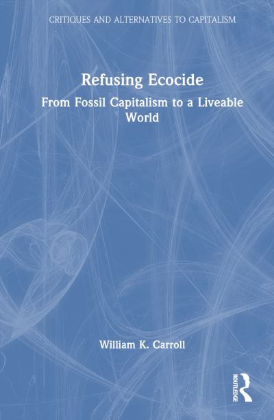 Carroll, William K. (University of Victoria, Canada) · Refusing Ecocide: From Fossil Capitalism to a Liveable World - Critiques and Alternatives to Capitalism (Hardcover Book) (2024)