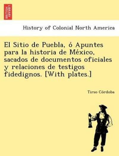 Cover for Tirso Co Rdoba · El Sitio De Puebla, O Apuntes Para La Historia De Me Xico, Sacados De Documentos Oficiales Y Relaciones De Testigos Fidedignos. [with Plates.] (Pocketbok) (2012)