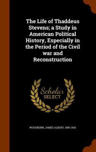 Cover for James Albert Woodburn · The Life of Thaddeus Stevens; A Study in American Political History, Especially in the Period of the Civil War and Reconstruction (Hardcover Book) (2015)