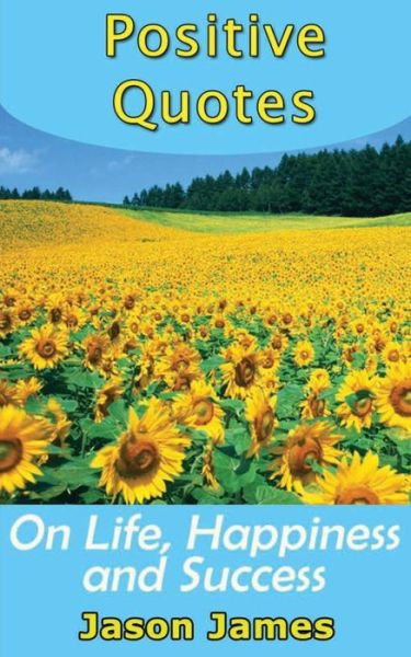 Positive Quotes on Life, Happiness and Success - Jason James - Bøker - Createspace - 9781500596415 - 22. juli 2014