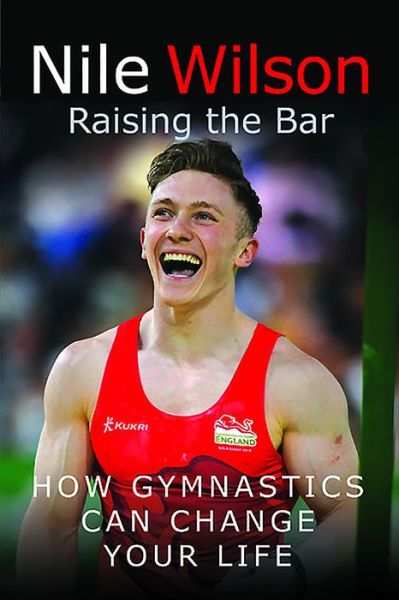 Raising the Bar: How Gymnastics Can Change Your Life - Nile Wilson - Books - Pen & Sword Books Ltd - 9781526732415 - December 5, 2018