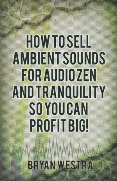 Cover for Bryan Westra · How To Sell Ambient Sounds For Audio Zen and Tranquility So You Can Profit Big! (Paperback Book) (2017)