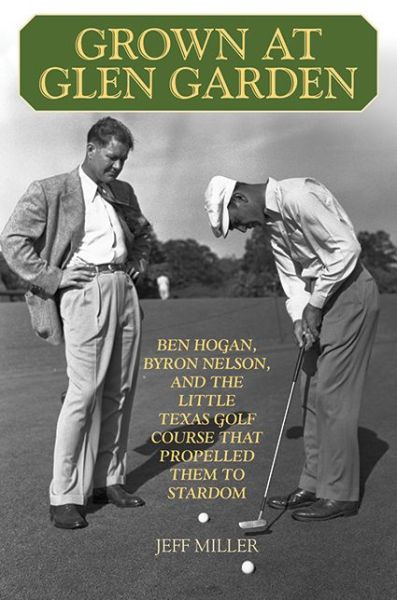 Cover for Jeff Miller · Grown at Glen Garden: Ben Hogan, Byron Nelson, and the Little Texas Golf Course that Propelled Them to Stardom (Inbunden Bok) (2012)