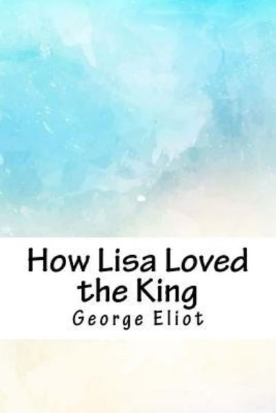 How Lisa Loved the King - George Eliot - Boeken - Createspace Independent Publishing Platf - 9781718777415 - 10 mei 2018