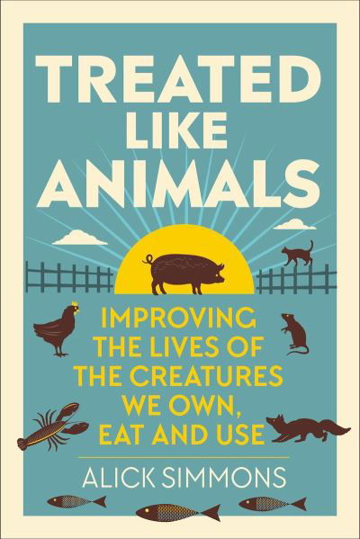 Cover for Alick Simmons · Treated Like Animals: Improving the Lives of the Creatures We Own, Eat and Use (Hardcover Book) (2023)