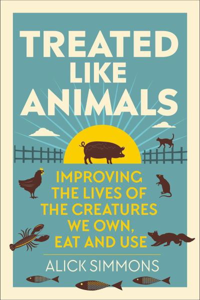 Treated Like Animals: Improving the Lives of the Creatures We Own, Eat and Use - Alick Simmons - Books - Pelagic Publishing - 9781784273415 - February 1, 2023