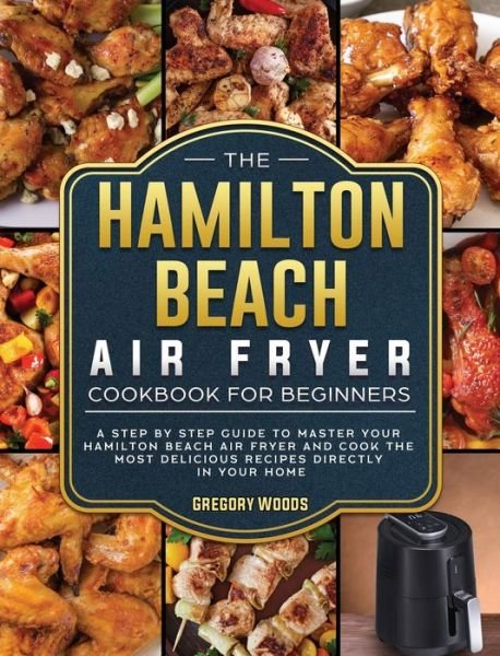 Cover for Gregory Woods · The Hamilton Beach Air Fryer Cookbook For Beginners (Hardcover Book) (2021)