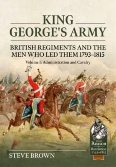 King George's Army: British Regiments and the Men Who Led Them 1793-1815 Volume 1: Administration and Cavalry - From Reason to Revolution - Steve Brown - Books - Helion & Company - 9781804513415 - August 29, 2023