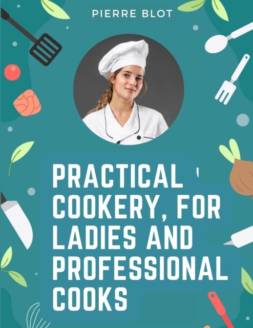 Cover for Pierre Blot · Practical Cookery, for Ladies and Professional Cooks: The Whole Science and Art of Preparing Human Food (Paperback Book) (2023)