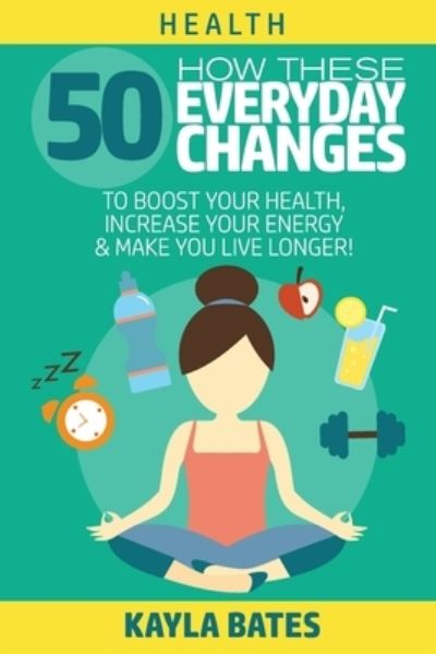 Cover for Kayla Bates · Health: How These 50 Everyday Changes Can Boost Your Health, Increase Your Energy &amp; Make You Live Longer! (Paperback Book) (2019)