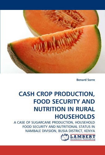 Cash Crop Production, Food Security and Nutrition in Rural Households: a Case of Sugarcane Production, Household Food Security and Nutritional Status in Nambale Division, Busia District, Kenya - Benard Sorre - Books - LAP LAMBERT Academic Publishing - 9783843361415 - January 24, 2011