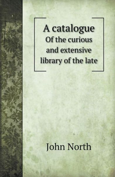 Cover for John North · A Catalogue of the Curious and Extensive Library of the Late (Paperback Book) (2013)