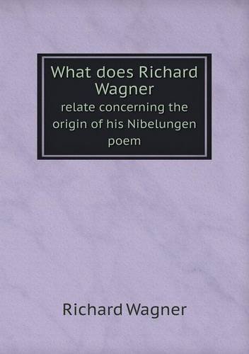 Cover for Richard Wagner · What Does Richard Wagner Relate Concerning the Origin of His Nibelungen Poem (Paperback Book) (2013)