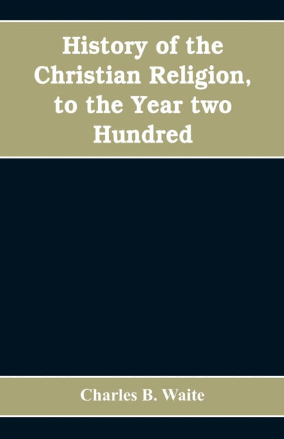 History of the Christian religion, to the year two hundred - Charles B Waite - Books - Alpha Edition - 9789353608415 - April 15, 2019