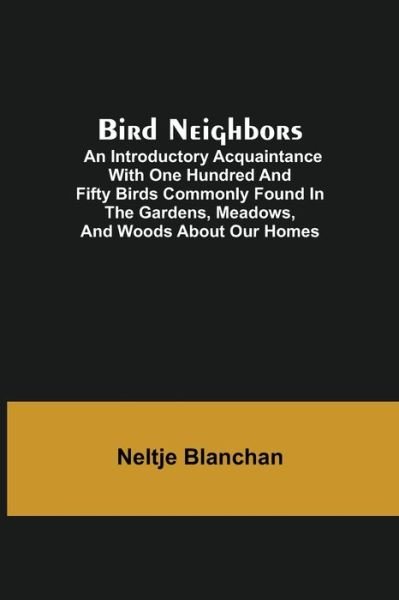Cover for Neltje Blanchan · Bird Neighbors; An Introductory Acquaintance with One Hundred and Fifty Birds Commonly Found in the Gardens, Meadows, and Woods About Our Homes (Paperback Book) (2021)