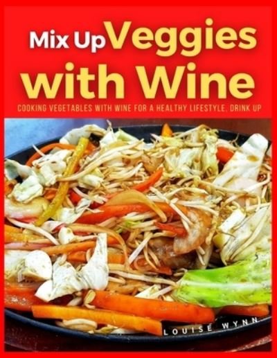 Mix Up Veggies with Wine: Cooking Vegetables With Wine for a Healthy Lifestyle, Drink Up - Louise Wynn - Kirjat - Independently Published - 9798546004415 - torstai 29. heinäkuuta 2021