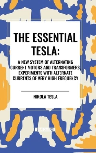 The Essential Tesla: A New System of Alternating Current Motors and Transformers, Experiments with Alternate Currents of Very High Frequenc - Nikola Tesla - Livros - Start Classics - 9798880915415 - 26 de março de 2024
