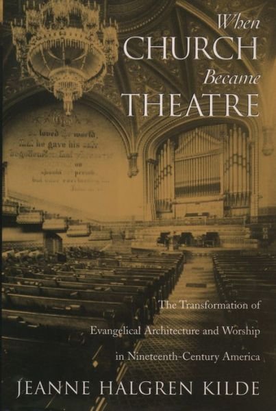 Cover for Kilde, Jeanne Halgren (Visiting Assistant Professor of Religious Studies, Visiting Assistant Professor of Religious Studies, Macalester College) · When Church Became Theatre: The Transformation of Evangelical Architecture and Worship in Nineteenth-Century America (Innbunden bok) (2002)