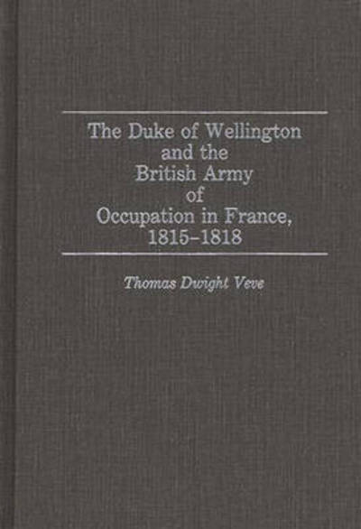 Cover for Thomas Dwight Veve · The Duke of Wellington and the British Army of Occupation in France, 1815-1818 - Contributions in Military Studies (Hardcover Book) (1992)