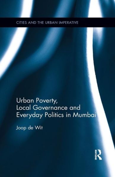 Cover for Wit, Joop de (Senior Lecturer, International Institute of Social Studies of Erasmus University (ISS), The Hague, The Netherlands) · Urban Poverty, Local Governance and Everyday Politics in Mumbai - Cities and the Urban Imperative (Pocketbok) (2019)